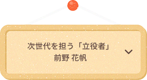 次世代を担う「立役者」前野 花帆